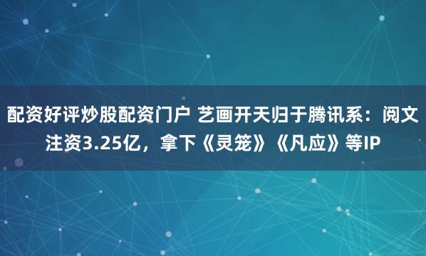 配资好评炒股配资门户 艺画开天归于腾讯系：阅文注资3.25亿，拿下《灵笼》《凡应》等IP