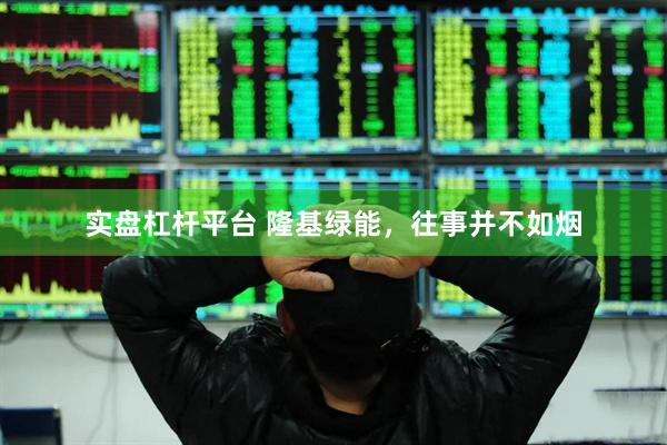 实盘杠杆平台 隆基绿能，往事并不如烟