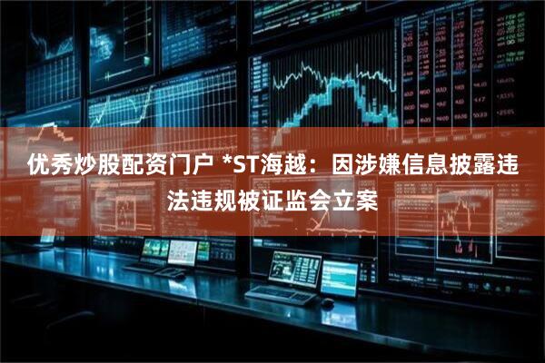 优秀炒股配资门户 *ST海越：因涉嫌信息披露违法违规被证监会立案