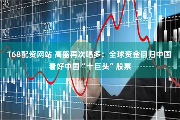 168配资网站 高盛再次唱多：全球资金回归中国 看好中国“十巨头”股票
