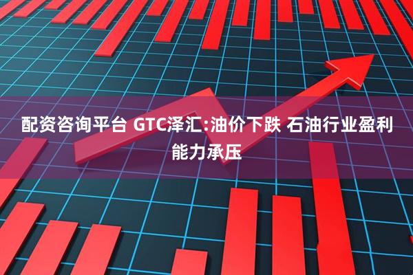 配资咨询平台 GTC泽汇:油价下跌 石油行业盈利能力承压