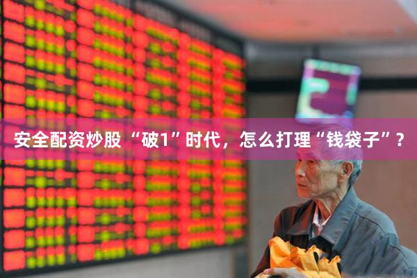 安全配资炒股 “破1”时代，怎么打理“钱袋子”？
