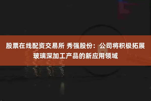 股票在线配资交易所 秀强股份：公司将积极拓展玻璃深加工产品的新应用领域