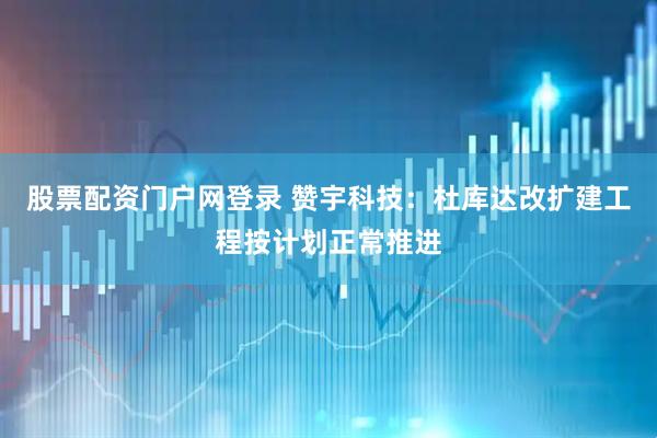 股票配资门户网登录 赞宇科技：杜库达改扩建工程按计划正常推进