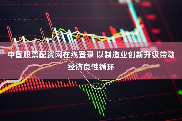 中国股票配资网在线登录 以制造业创新升级带动经济良性循环