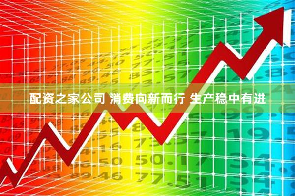 配资之家公司 消费向新而行 生产稳中有进