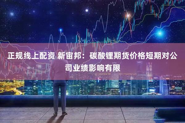 正规线上配资 新宙邦：碳酸锂期货价格短期对公司业绩影响有限