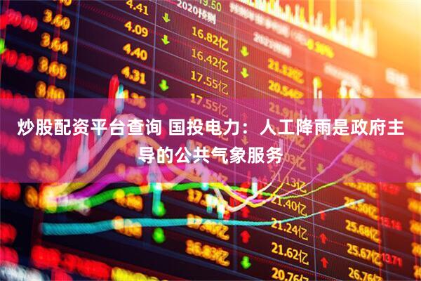炒股配资平台查询 国投电力：人工降雨是政府主导的公共气象服务