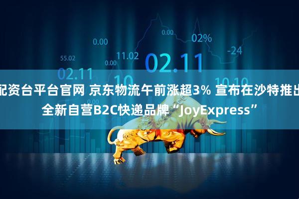 配资台平台官网 京东物流午前涨超3% 宣布在沙特推出全新自营B2C快递品牌“JoyExpress”