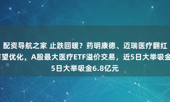 配资导航之家 止跌回暖？药明康德、迈瑞医疗翻红！集采有望优化，A股最大医疗ETF溢价交易，近5日大举吸金6.8亿元