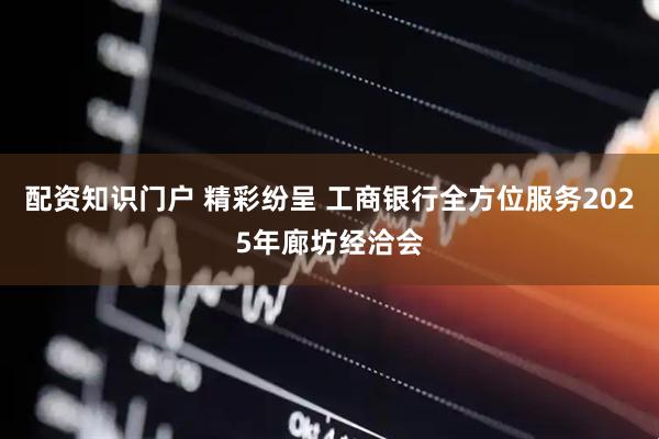 配资知识门户 精彩纷呈 工商银行全方位服务2025年廊坊经洽会