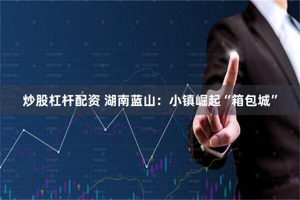 炒股杠杆配资 湖南蓝山:小镇崛起“箱包城”