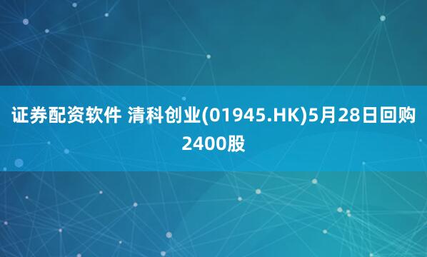 证券配资软件 清科创业(01945.HK)5月28日回购2400股