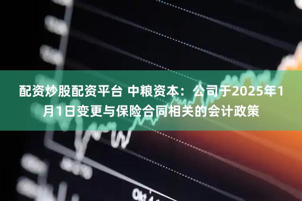 配资炒股配资平台 中粮资本：公司于2025年1月1日变更与保险合同相关的会计政策