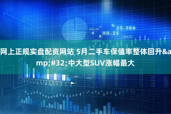 网上正规实盘配资网站 5月二手车保值率整体回升&#32;中大型SUV涨幅最大