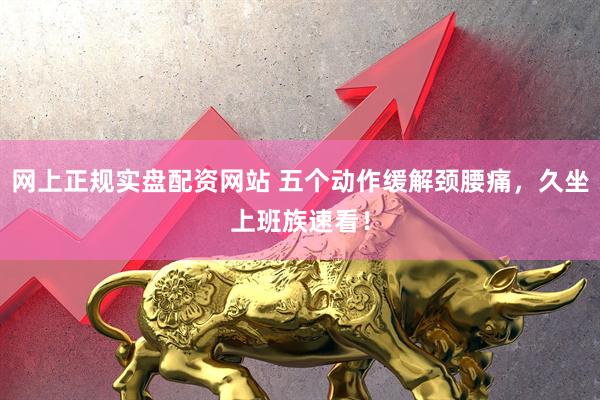 网上正规实盘配资网站 五个动作缓解颈腰痛,久坐上班族速看!