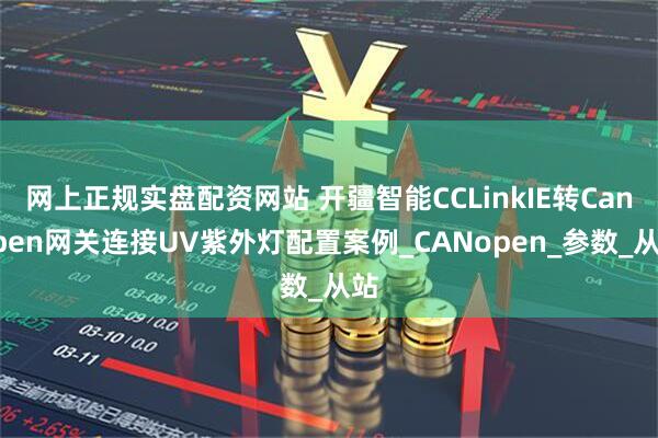 网上正规实盘配资网站 开疆智能CCLinkIE转Canopen网关连接UV紫外灯配置案例_CANopen_参数_从站