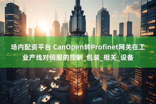 场内配资平台 CanOpen转Profinet网关在工业产线对伺服的控制_包装_相关_设备