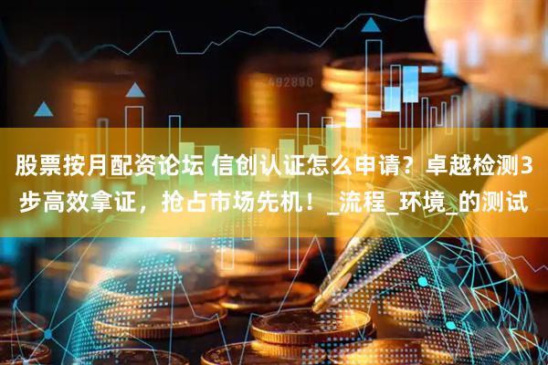 股票按月配资论坛 信创认证怎么申请？卓越检测3步高效拿证，抢占市场先机！_流程_环境_的测试