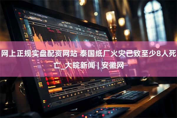 网上正规实盘配资网站 泰国纸厂火灾已致至少8人死亡_大皖新闻 | 安徽网