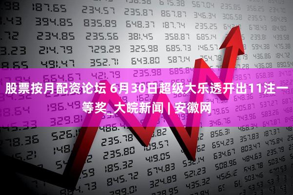 股票按月配资论坛 6月30日超级大乐透开出11注一等奖_大皖新闻 | 安徽网