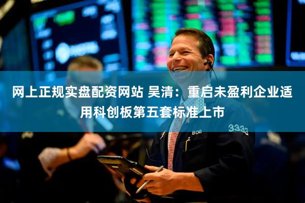 网上正规实盘配资网站 吴清:重启未盈利企业适用科创板第五套标准上市