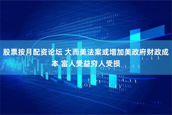 股票按月配资论坛 大而美法案或增加美政府财政成本 富人受益穷人受损