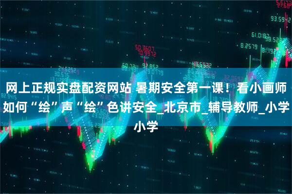 网上正规实盘配资网站 暑期安全第一课!看小画师如何“绘”声“绘”色讲安全_北京市_辅导教师_小学