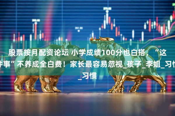 股票按月配资论坛 小学成绩100分也白搭，“这件事”不养成全白费！家长最容易忽视_孩子_李姐_习惯