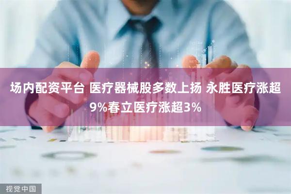 场内配资平台 医疗器械股多数上扬 永胜医疗涨超9%春立医疗涨超3%