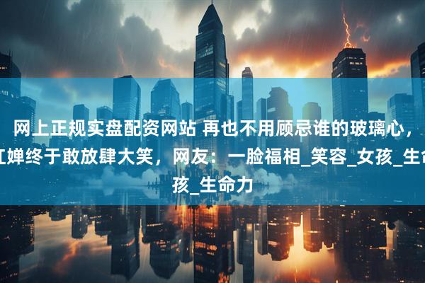 网上正规实盘配资网站 再也不用顾忌谁的玻璃心，全红婵终于敢放肆大笑，网友：一脸福相_笑容_女孩_生命力