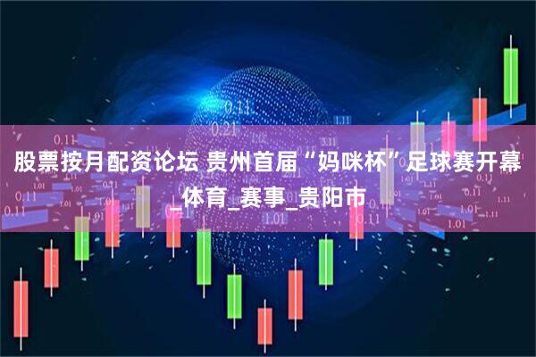 股票按月配资论坛 贵州首届“妈咪杯”足球赛开幕_体育_赛事_贵阳市