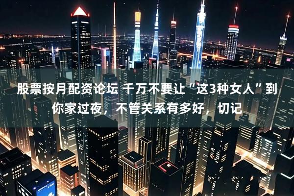 股票按月配资论坛 千万不要让“这3种女人”到你家过夜,不管关系有多好,切记