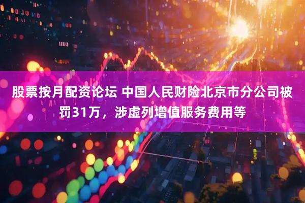 股票按月配资论坛 中国人民财险北京市分公司被罚31万，涉虚列增值服务费用等