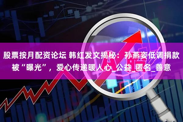 股票按月配资论坛 韩红发文揭秘：孙燕姿低调捐款被“曝光”，爱心传递暖人心_公益_匿名_善意