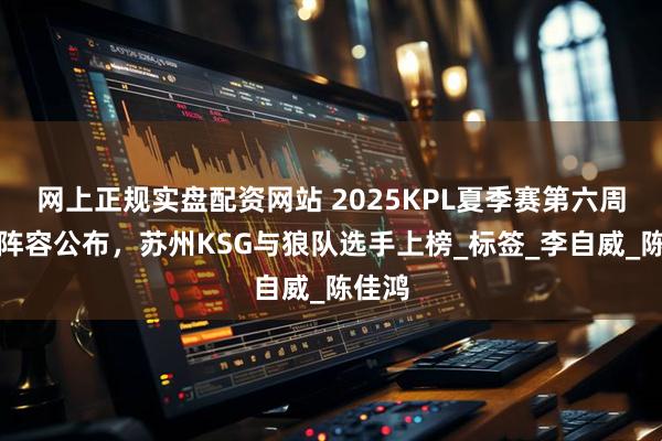 网上正规实盘配资网站 2025KPL夏季赛第六周最佳阵容公布,苏州KSG与狼队选手上榜_标签_李自威_陈佳鸿