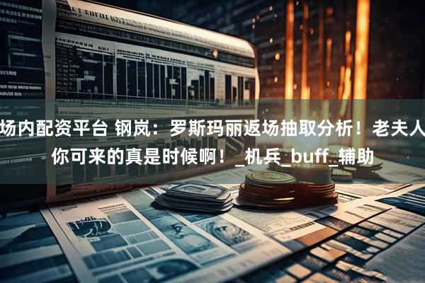 场内配资平台 钢岚：罗斯玛丽返场抽取分析！老夫人你可来的真是时候啊！_机兵_buff_辅助