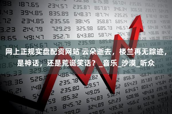 网上正规实盘配资网站 云朵逝去，楼兰再无踪迹，是神话，还是荒诞笑话？_音乐_沙漠_听众