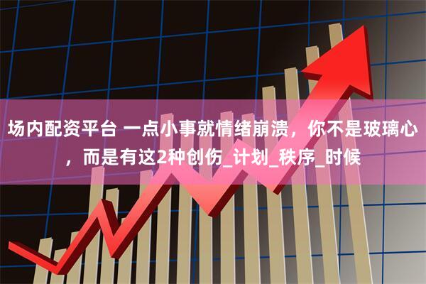 场内配资平台 一点小事就情绪崩溃,你不是玻璃心,而是有这2种创伤_计划_秩序_时候