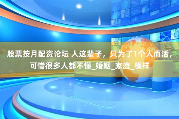 股票按月配资论坛 人这辈子，只为了1个人而活，可惜很多人都不懂_婚姻_家庭_模样