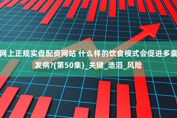 网上正规实盘配资网站 什么样的饮食模式会促进多囊发病?(第50集)_关键_浩滔_风险
