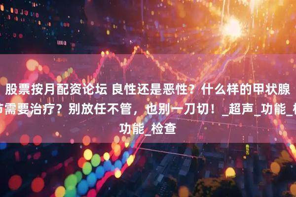 股票按月配资论坛 良性还是恶性?什么样的甲状腺结节需要治疗?别放任不管,也别一刀切!_超声_功能_检查