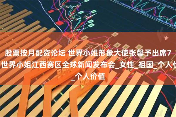 股票按月配资论坛 世界小姐形象大使张馨予出席74届世界小姐江西赛区全球新闻发布会_女性_祖国_个人价值