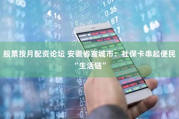 股票按月配资论坛 安徽省宣城市：社保卡串起便民“生活链”