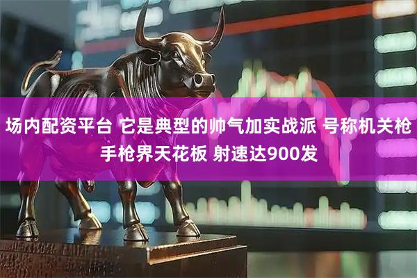 场内配资平台 它是典型的帅气加实战派 号称机关枪手枪界天花板 射速达900发
