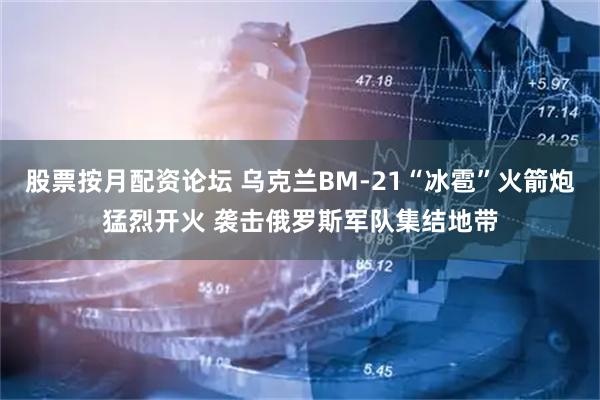 股票按月配资论坛 乌克兰BM-21“冰雹”火箭炮猛烈开火 袭击俄罗斯军队集结地带