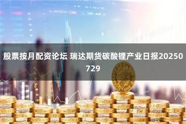 股票按月配资论坛 瑞达期货碳酸锂产业日报20250729
