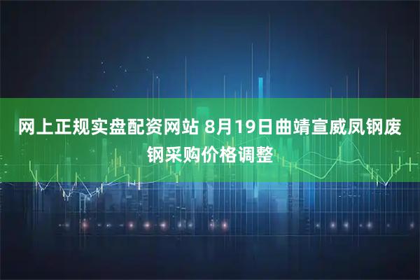 网上正规实盘配资网站 8月19日曲靖宣威凤钢废钢采购价格调整