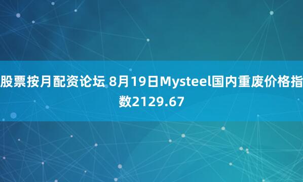 股票按月配资论坛 8月19日Mysteel国内重废价格指数2129.67