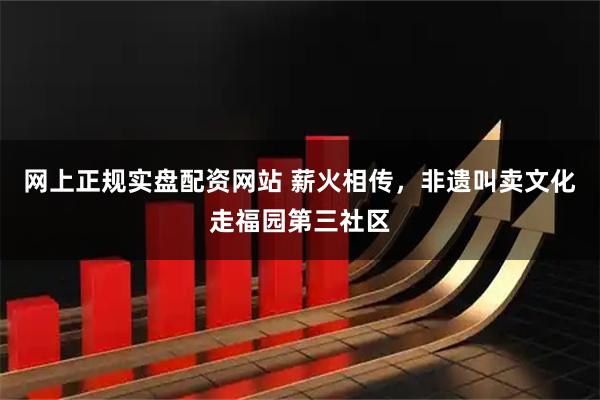网上正规实盘配资网站 薪火相传，非遗叫卖文化走福园第三社区